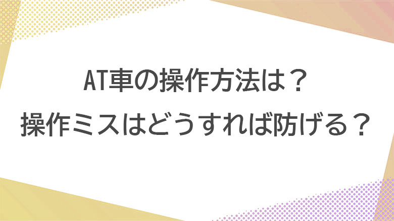 AT車の基本的な操作方法とよくある「うっかりミス」の対処法